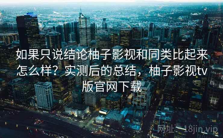如果只说结论柚子影视和同类比起来怎么样?实测后的总结,柚子影视tv版官网下载 如果只说结论柚子影视和同类比起来怎么样?实测后的总结,柚子影视tv版官网下载