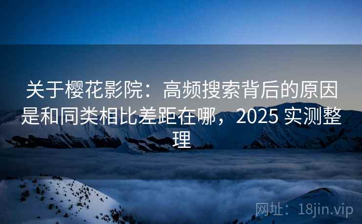 关于樱花影院:高频搜索背后的原因是和同类相比差距在哪,2025 实测整理 关于樱花影院:高频搜索背后的原因是和同类相比差距在哪,2025 实测整理