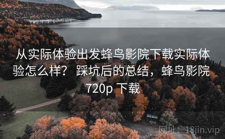 从实际体验出发蜂鸟影院下载实际体验怎么样？ 踩坑后的总结，蜂鸟影院 720p 下载