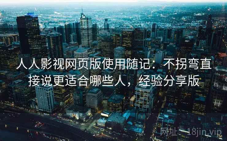 人人影视网页版使用随记:不拐弯直接说更适合哪些人,经验分享版 人人影视网页版使用随记:不拐弯直接说更适合哪些人,经验分享版