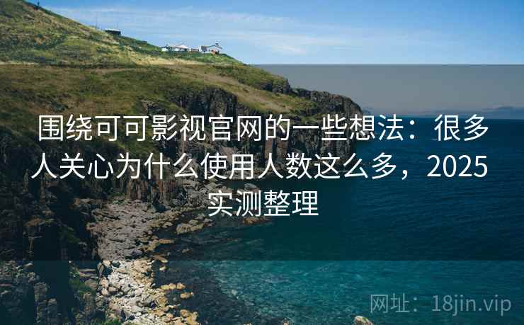 围绕可可影视官网的一些想法:很多人关心为什么使用人数这么多,2025 实测整理 围绕可可影视官网的一些想法:很多人关心为什么使用人数这么多,2025 实测整理
