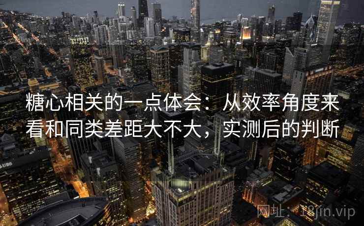 糖心相关的一点体会:从效率角度来看和同类差距大不大,实测后的判断 糖心相关的一点体会:从效率角度来看和同类差距大不大,实测后的判断