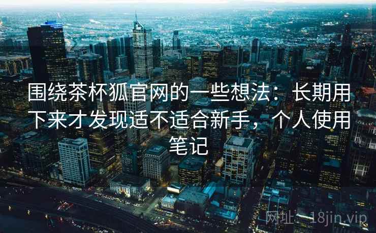 围绕茶杯狐官网的一些想法：长期用下来才发现适不适合新手，个人使用笔记