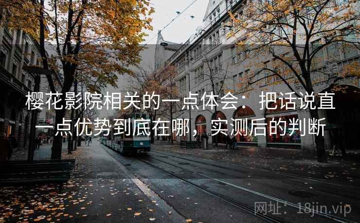 樱花影院相关的一点体会：把话说直一点优势到底在哪，实测后的判断