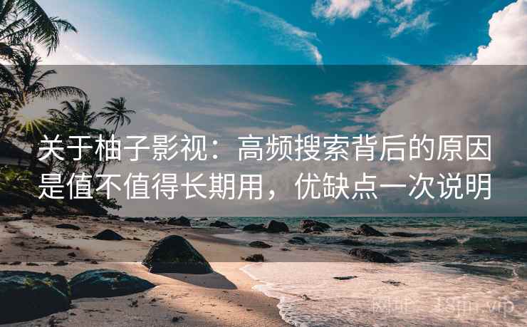 关于柚子影视:高频搜索背后的原因是值不值得长期用,优缺点一次说明 关于柚子影视:高频搜索背后的原因是值不值得长期用,优缺点一次说明