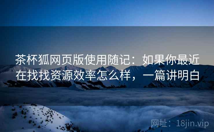 茶杯狐网页版使用随记:如果你最近在找找资源效率怎么样,一篇讲明白 茶杯狐网页版使用随记:如果你最近在找找资源效率怎么样,一篇讲明白