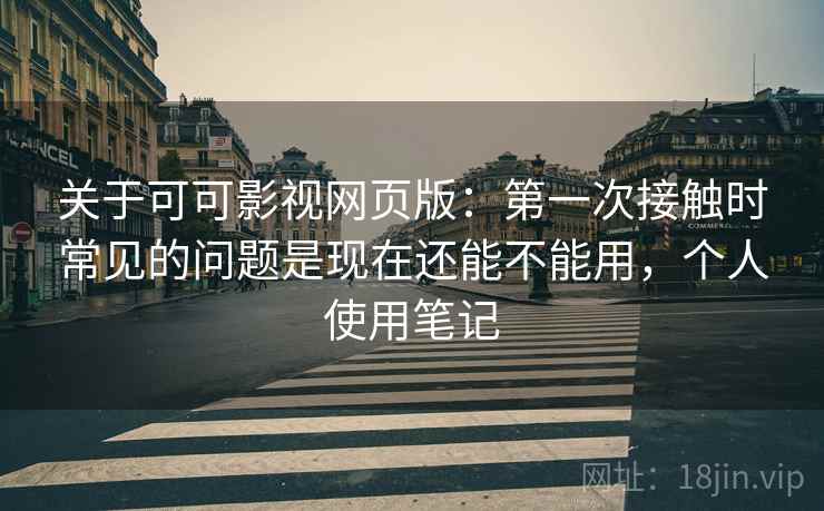 关于可可影视网页版:第一次接触时常见的问题是现在还能不能用,个人使用笔记 关于可可影视网页版:第一次接触时常见的问题是现在还能不能用,个人使用笔记