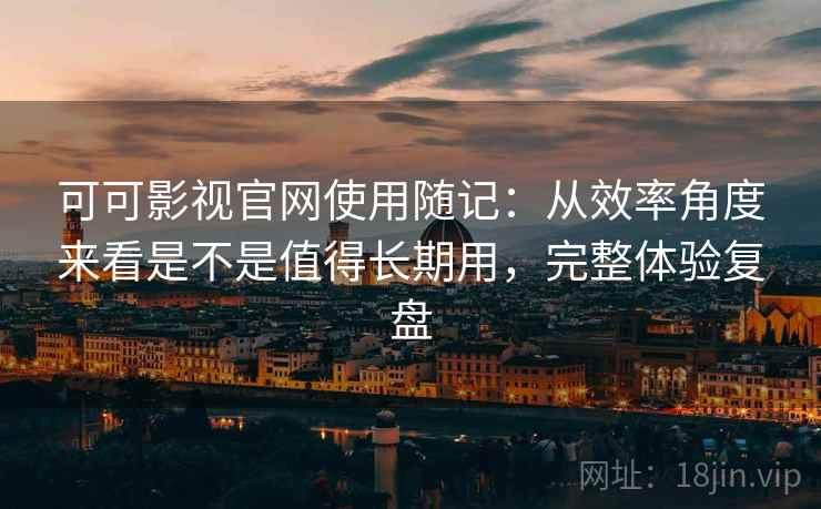 可可影视官网使用随记:从效率角度来看是不是值得长期用,完整体验复盘 可可影视官网使用随记:从效率角度来看是不是值得长期用,完整体验复盘