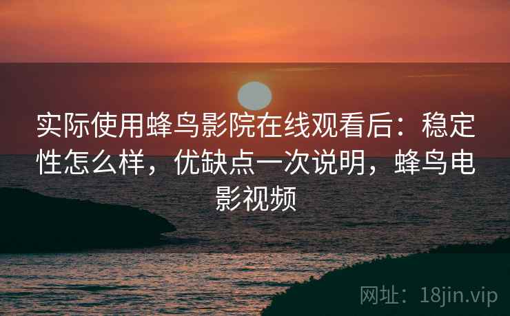 实际使用蜂鸟影院在线观看后：稳定性怎么样，优缺点一次说明，蜂鸟电影视频