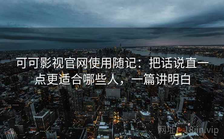 可可影视官网使用随记:把话说直一点更适合哪些人,一篇讲明白 可可影视官网使用随记:把话说直一点更适合哪些人,一篇讲明白