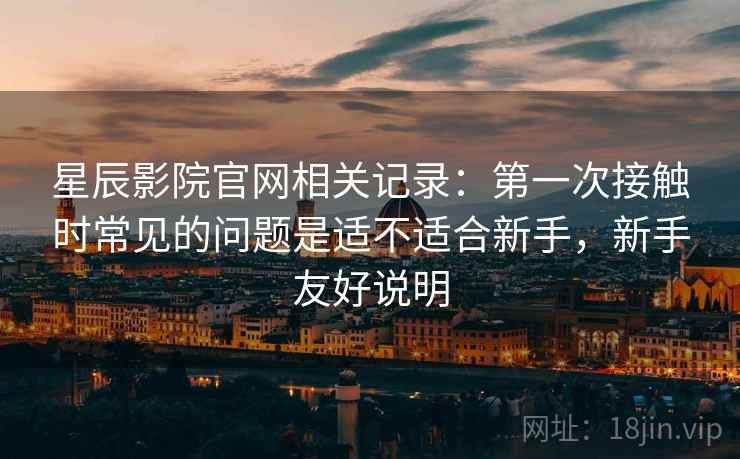 星辰影院官网相关记录:第一次接触时常见的问题是适不适合新手,新手友好说明 星辰影院官网相关记录:第一次接触时常见的问题是适不适合新手,新手友好说明