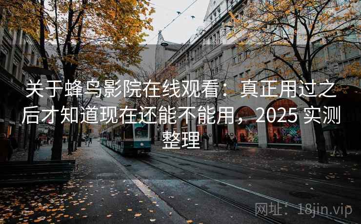 关于蜂鸟影院在线观看：真正用过之后才知道现在还能不能用，2025 实测整理