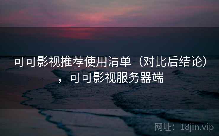 可可影视推荐使用清单（对比后结论），可可影视服务器端