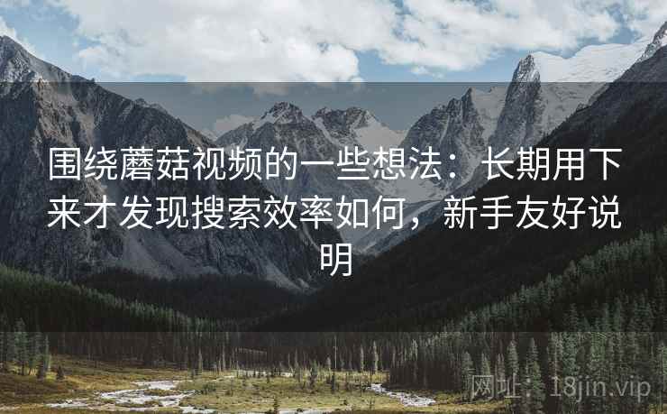 围绕蘑菇视频的一些想法:长期用下来才发现搜索效率如何,新手友好说明 围绕蘑菇视频的一些想法:长期用下来才发现搜索效率如何,新手友好说明