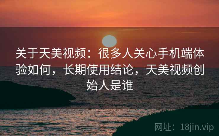 关于天美视频:很多人关心手机端体验如何,长期使用结论,天美视频创始人是谁 关于天美视频:很多人关心手机端体验如何,长期使用结论,天美视频创始人是谁