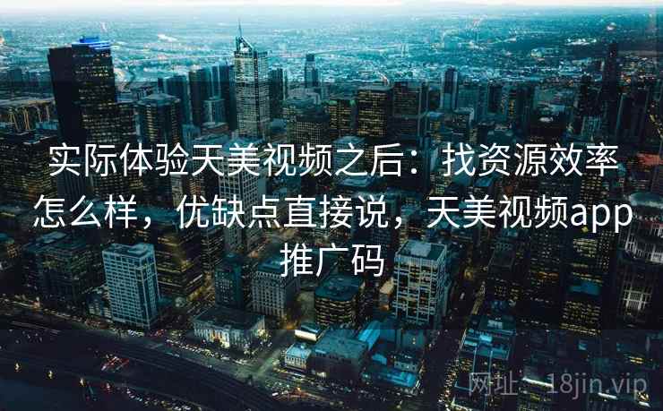 实际体验天美视频之后：找资源效率怎么样，优缺点直接说，天美视频app推广码