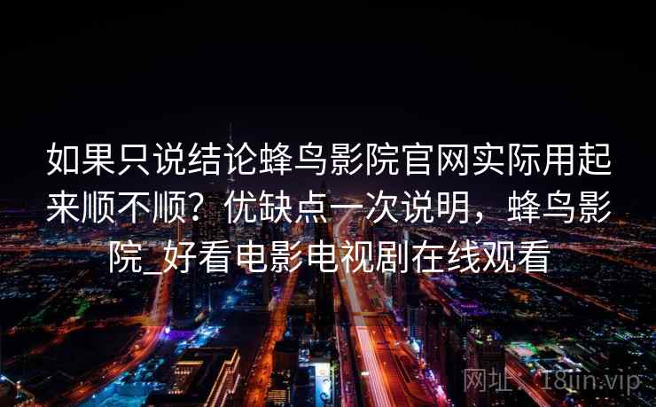 如果只说结论蜂鸟影院官网实际用起来顺不顺?优缺点一次说明,蜂鸟影院_好看电影电视剧在线观看 如果只说结论蜂鸟影院官网实际用起来顺不顺?优缺点一次说明,蜂鸟影院_好看电影电视剧在线观看