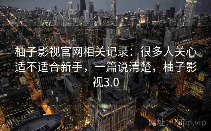 柚子影视官网相关记录：很多人关心适不适合新手，一篇说清楚，柚子影视3.0