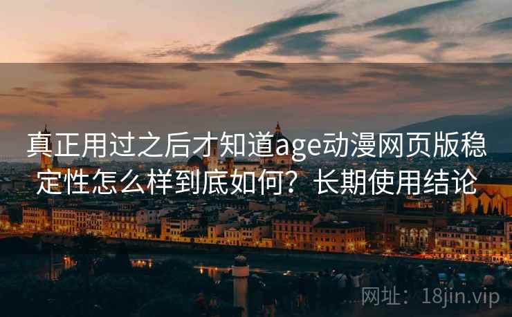 真正用过之后才知道age动漫网页版稳定性怎么样到底如何？长期使用结论