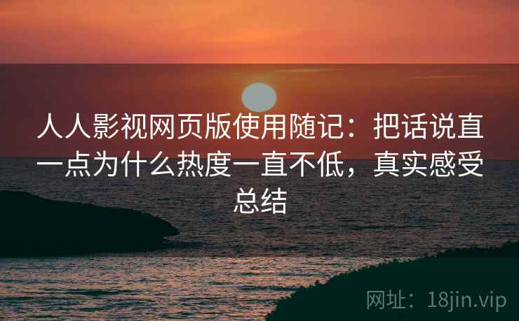 人人影视网页版使用随记:把话说直一点为什么热度一直不低,真实感受总结 人人影视网页版使用随记:把话说直一点为什么热度一直不低,真实感受总结