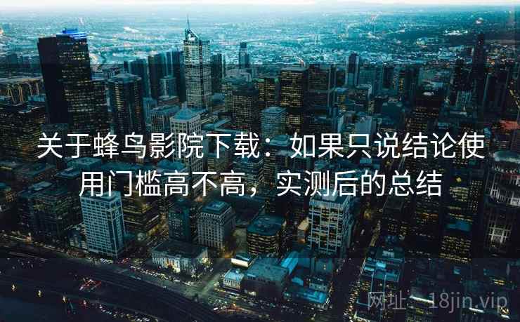 关于蜂鸟影院下载:如果只说结论使用门槛高不高,实测后的总结 关于蜂鸟影院下载:如果只说结论使用门槛高不高,实测后的总结