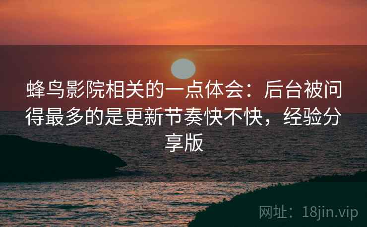 蜂鸟影院相关的一点体会：后台被问得最多的是更新节奏快不快，经验分享版