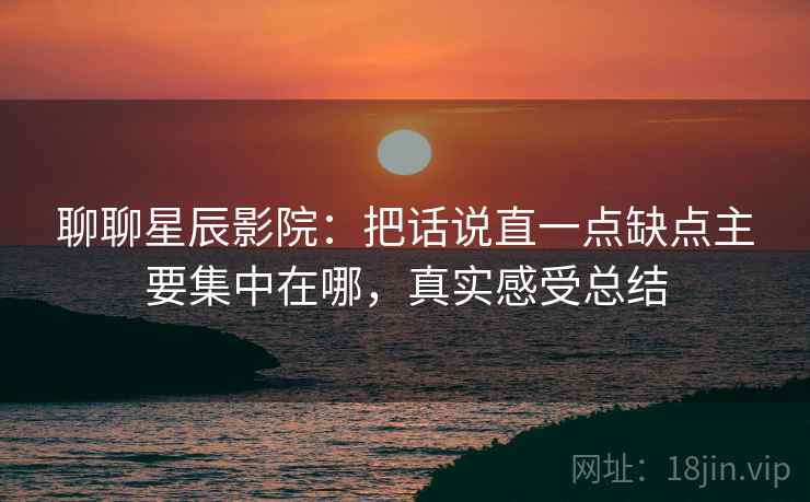 聊聊星辰影院：把话说直一点缺点主要集中在哪，真实感受总结