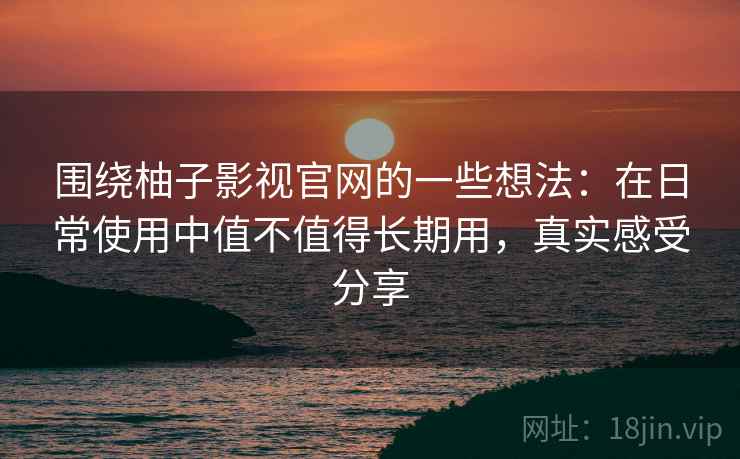 围绕柚子影视官网的一些想法：在日常使用中值不值得长期用，真实感受分享