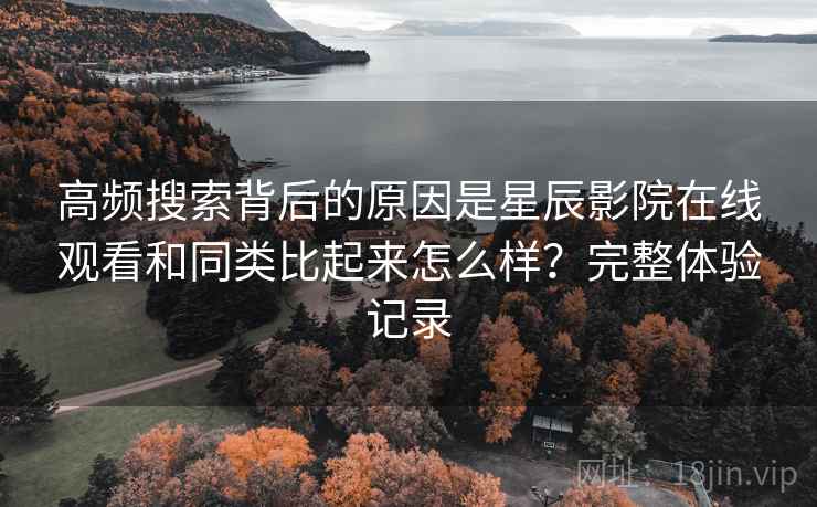 高频搜索背后的原因是星辰影院在线观看和同类比起来怎么样？完整体验记录