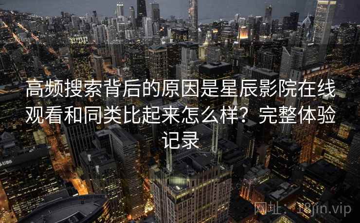 高频搜索背后的原因是星辰影院在线观看和同类比起来怎么样？完整体验记录