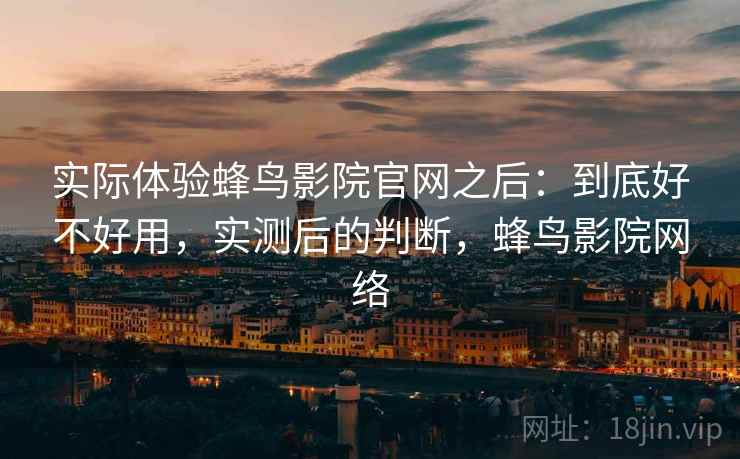 实际体验蜂鸟影院官网之后:到底好不好用,实测后的判断,蜂鸟影院网络 实际体验蜂鸟影院官网之后:到底好不好用,实测后的判断,蜂鸟影院网络