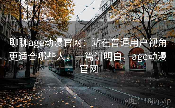 聊聊age动漫官网:站在普通用户视角更适合哪些人,一篇讲明白,age动漫 官网 聊聊age动漫官网:站在普通用户视角更适合哪些人,一篇讲明白,age动漫 官网