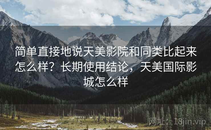 简单直接地说天美影院和同类比起来怎么样？长期使用结论，天美国际影城怎么样