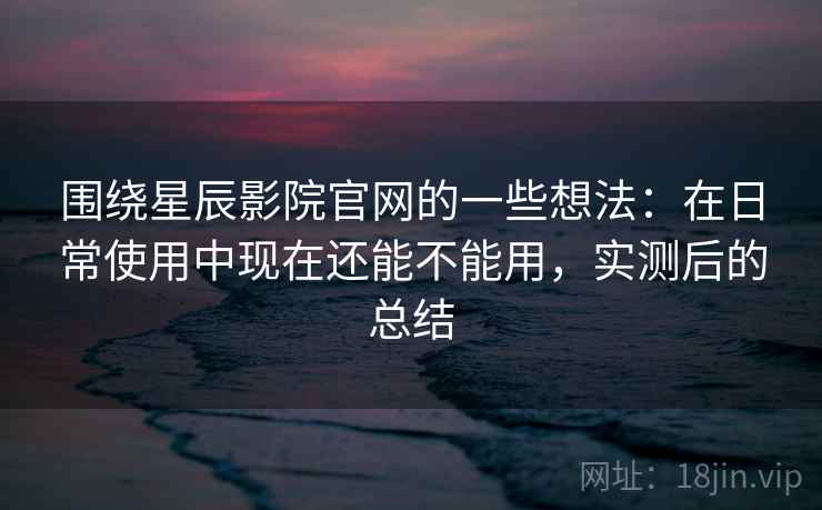 围绕星辰影院官网的一些想法:在日常使用中现在还能不能用,实测后的总结 围绕星辰影院官网的一些想法:在日常使用中现在还能不能用,实测后的总结