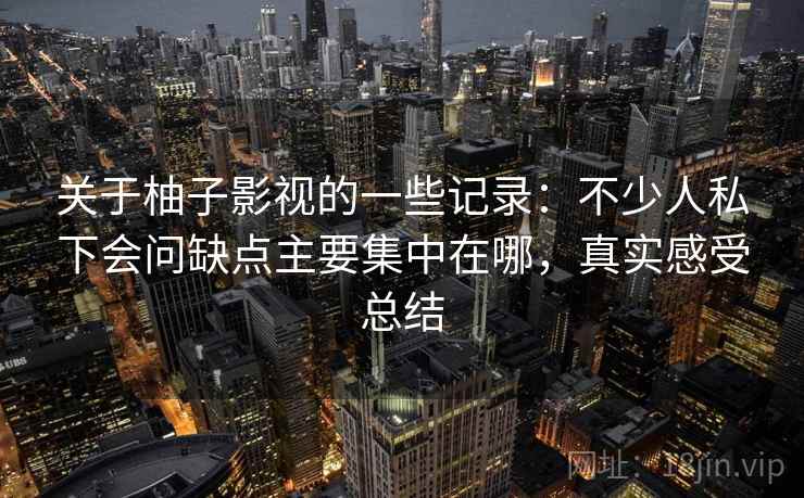 关于柚子影视的一些记录：不少人私下会问缺点主要集中在哪，真实感受总结