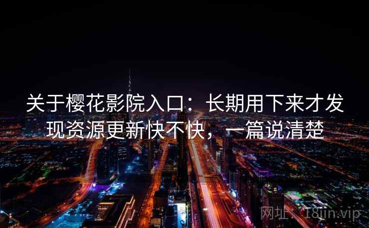 关于樱花影院入口：长期用下来才发现资源更新快不快，一篇说清楚