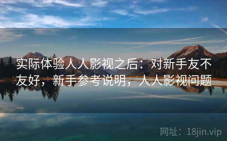实际体验人人影视之后:对新手友不友好,新手参考说明,人人影视问题 实际体验人人影视之后:对新手友不友好,新手参考说明,人人影视问题