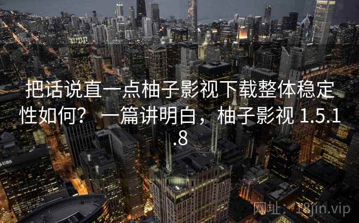 把话说直一点柚子影视下载整体稳定性如何？ 一篇讲明白，柚子影视 1.5.1.8