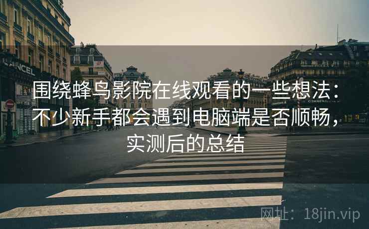 围绕蜂鸟影院在线观看的一些想法:不少新手都会遇到电脑端是否顺畅,实测后的总结 围绕蜂鸟影院在线观看的一些想法:不少新手都会遇到电脑端是否顺畅,实测后的总结