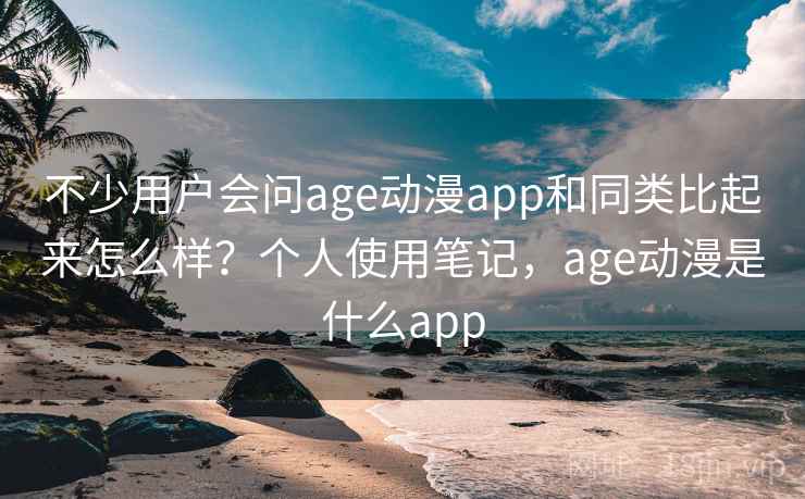 不少用户会问age动漫app和同类比起来怎么样？个人使用笔记，age动漫是什么app