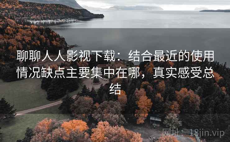 聊聊人人影视下载：结合最近的使用情况缺点主要集中在哪，真实感受总结