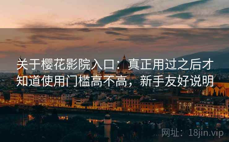 关于樱花影院入口：真正用过之后才知道使用门槛高不高，新手友好说明