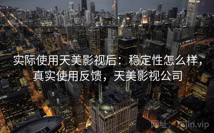 实际使用天美影视后:稳定性怎么样,真实使用反馈,天美影视公司 实际使用天美影视后:稳定性怎么样,真实使用反馈,天美影视公司