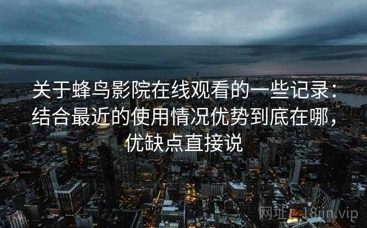 关于蜂鸟影院在线观看的一些记录：结合最近的使用情况优势到底在哪，优缺点直接说