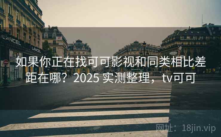 如果你正在找可可影视和同类相比差距在哪?2025 实测整理,tv可可 如果你正在找可可影视和同类相比差距在哪?2025 实测整理,tv可可