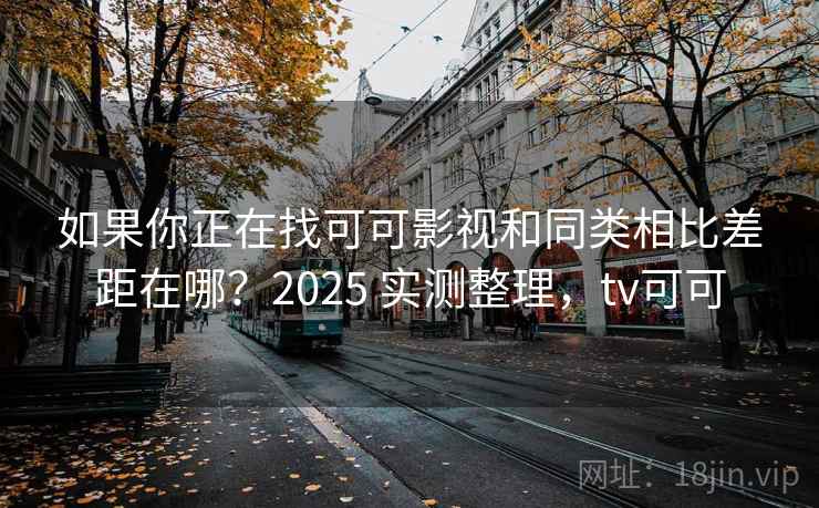 如果你正在找可可影视和同类相比差距在哪?2025 实测整理,tv可可 如果你正在找可可影视和同类相比差距在哪?2025 实测整理,tv可可