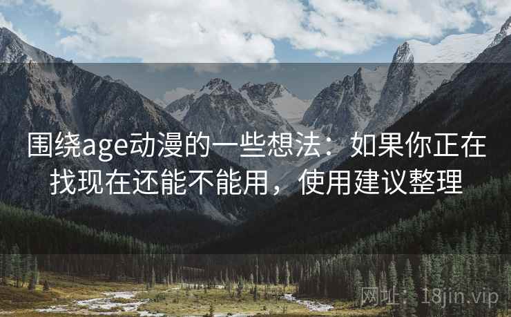 围绕age动漫的一些想法:如果你正在找现在还能不能用,使用建议整理 围绕age动漫的一些想法:如果你正在找现在还能不能用,使用建议整理