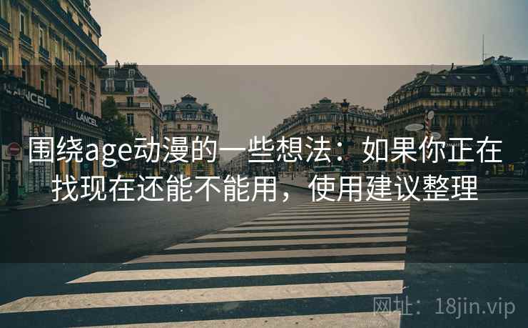 围绕age动漫的一些想法:如果你正在找现在还能不能用,使用建议整理 围绕age动漫的一些想法:如果你正在找现在还能不能用,使用建议整理