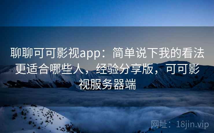 聊聊可可影视app:简单说下我的看法更适合哪些人,经验分享版,可可影视服务器端 聊聊可可影视app:简单说下我的看法更适合哪些人,经验分享版,可可影视服务器端