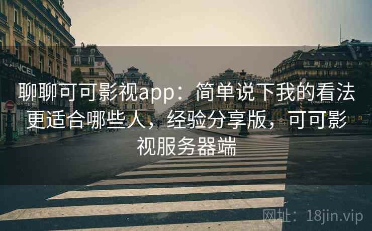 聊聊可可影视app:简单说下我的看法更适合哪些人,经验分享版,可可影视服务器端 聊聊可可影视app:简单说下我的看法更适合哪些人,经验分享版,可可影视服务器端